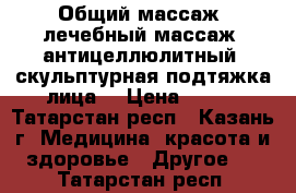 Общий массаж, лечебный массаж, антицеллюлитный, скульптурная подтяжка лица. › Цена ­ 300 - Татарстан респ., Казань г. Медицина, красота и здоровье » Другое   . Татарстан респ.